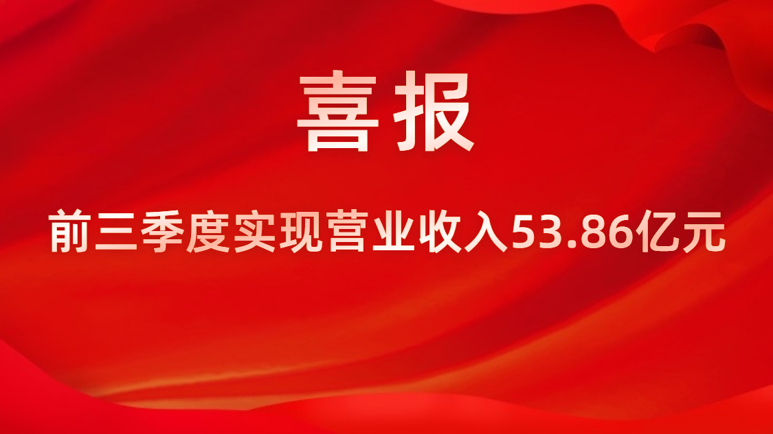 喜報(bào)！公司前三季度實(shí)現(xiàn)營(yíng)業(yè)收入53.86億元，同比上升42%